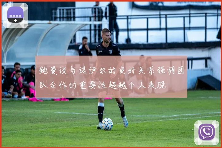 鲍曼谈与诺伊尔的良好关系强调团队合作的重要性超越个人表现