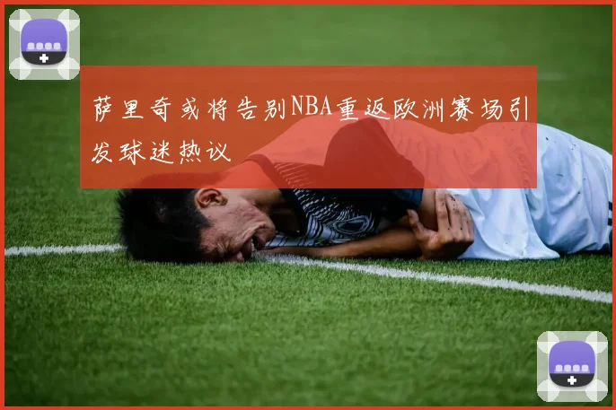 萨里奇或将告别NBA重返欧洲赛场引发球迷热议