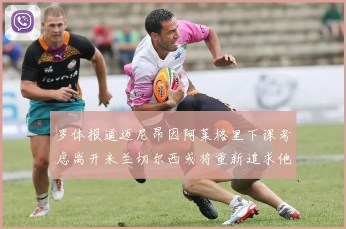 罗体报道迈尼昂因阿莱格里下课考虑离开米兰切尔西或将重新追求他