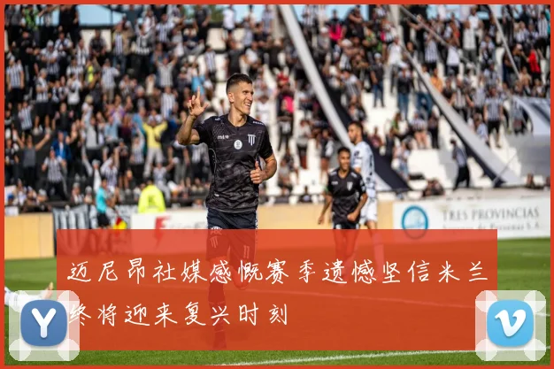 迈尼昂社媒感慨赛季遗憾坚信米兰终将迎来复兴时刻