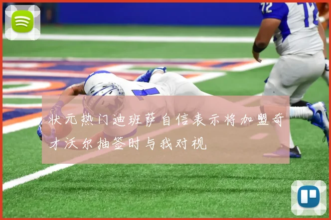 状元热门迪班萨自信表示将加盟奇才沃尔抽签时与我对视