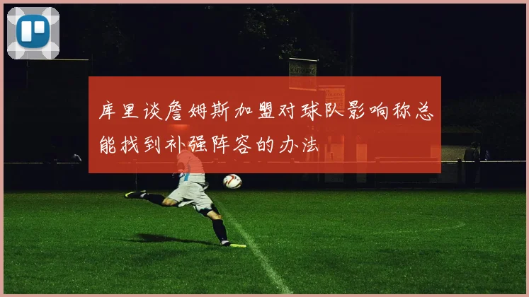 库里谈詹姆斯加盟对球队影响称总能找到补强阵容的办法