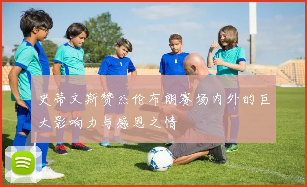史蒂文斯赞杰伦布朗赛场内外的巨大影响力与感恩之情
