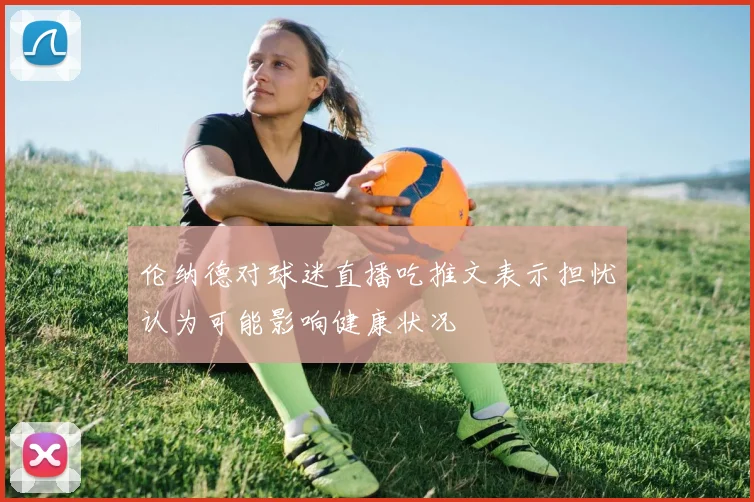 伦纳德对球迷直播吃推文表示担忧认为可能影响健康状况