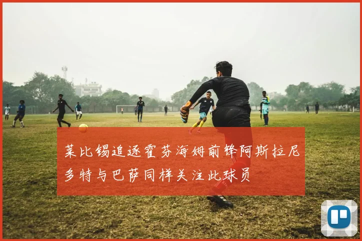 莱比锡追逐霍芬海姆前锋阿斯拉尼多特与巴萨同样关注此球员