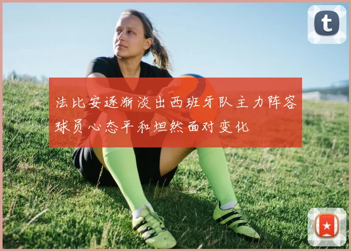 法比安逐渐淡出西班牙队主力阵容球员心态平和坦然面对变化
