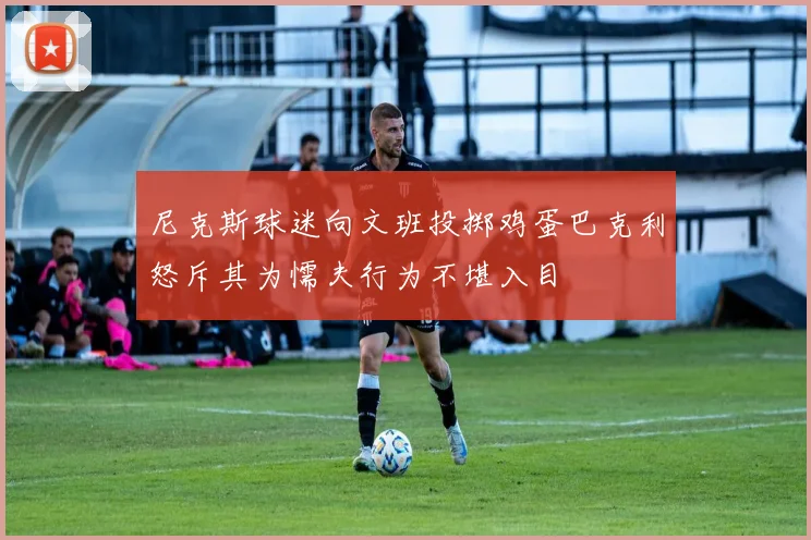 尼克斯球迷向文班投掷鸡蛋巴克利怒斥其为懦夫行为不堪入目
