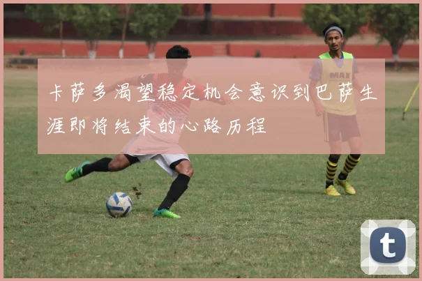 卡萨多渴望稳定机会意识到巴萨生涯即将结束的心路历程