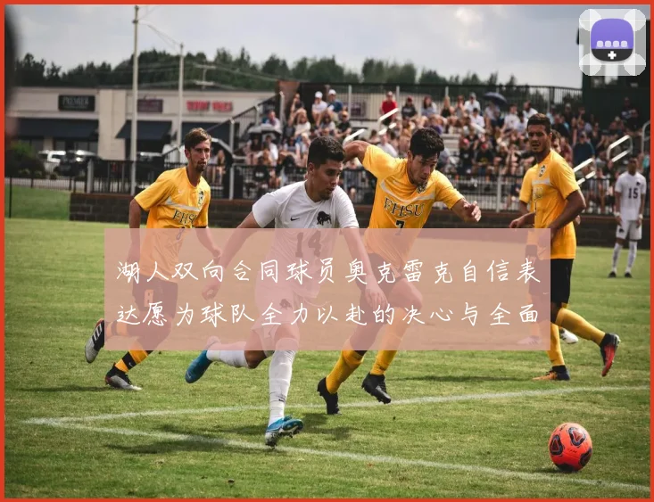 湖人双向合同球员奥克雷克自信表达愿为球队全力以赴的决心与全面能力