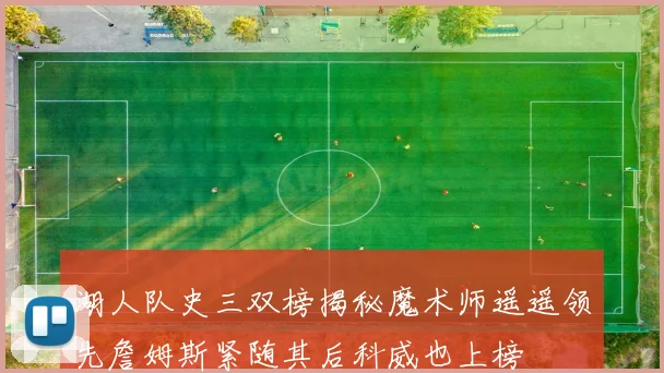 湖人队史三双榜揭秘魔术师遥遥领先詹姆斯紧随其后科威也上榜