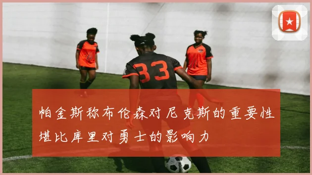 帕金斯称布伦森对尼克斯的重要性堪比库里对勇士的影响力