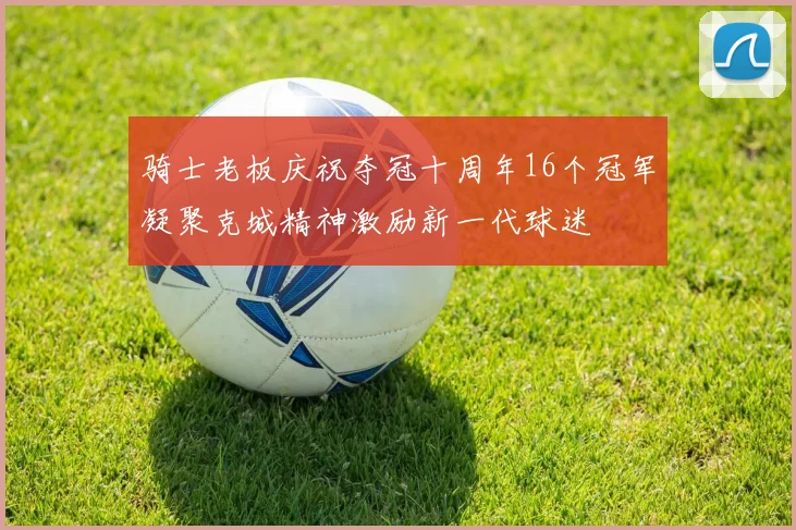 骑士老板庆祝夺冠十周年16个冠军凝聚克城精神激励新一代球迷